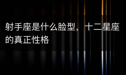 射手座是什么脸型，十二星座的真正性格