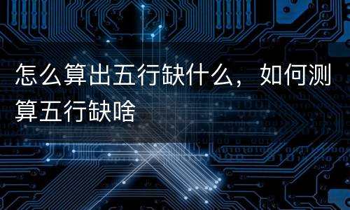 怎么算出五行缺什么，如何测算五行缺啥