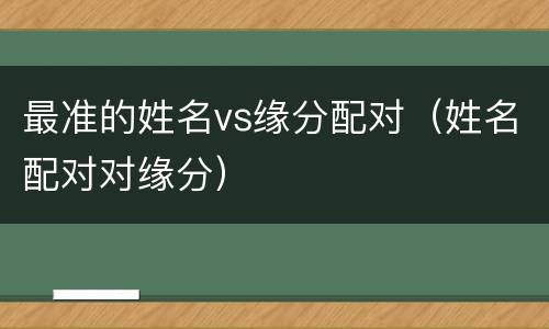 最准的姓名vs缘分配对（姓名配对对缘分）