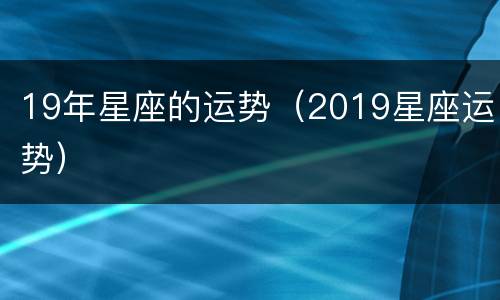 19年星座的运势（2019星座运势）