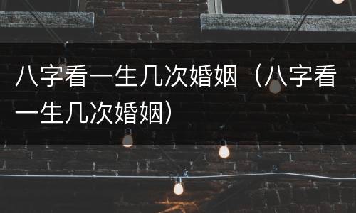 八字看一生几次婚姻（八字看一生几次婚姻）