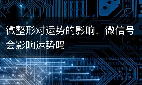 微整形对运势的影响，微信号会影响运势吗