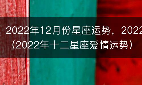 2022年12月份星座运势，2022（2022年十二星座爱情运势）