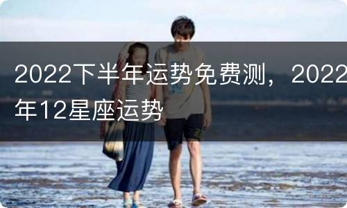 2022下半年运势免费测，2022年12星座运势