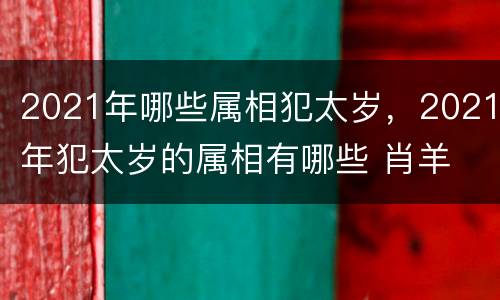 2021年哪些属相犯太岁，2021年犯太岁的属相有哪些 肖羊