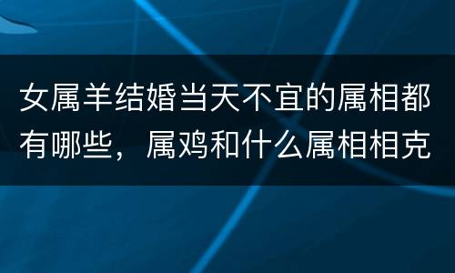 女属羊结婚当天不宜的属相都有哪些，属鸡和什么属相相克 属鸡忌