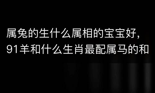 属兔的生什么属相的宝宝好，91羊和什么生肖最配属马的和属马的