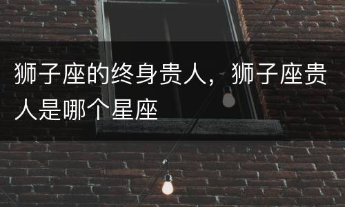 狮子座的终身贵人，狮子座贵人是哪个星座
