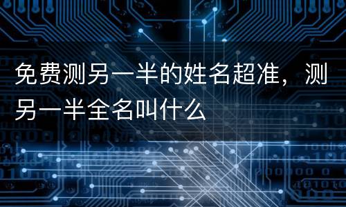 免费测另一半的姓名超准，测另一半全名叫什么