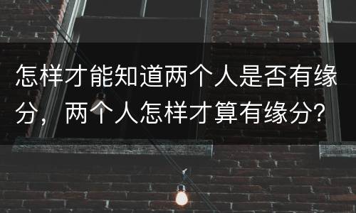 怎样才能知道两个人是否有缘分，两个人怎样才算有缘分？