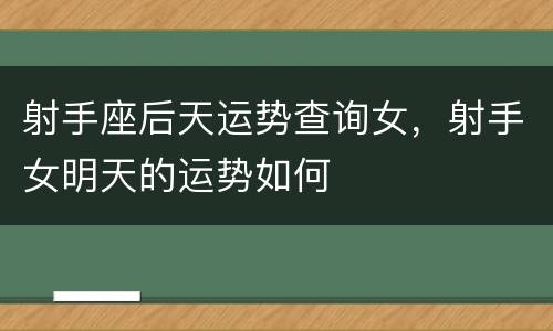 射手座后天运势查询女，射手女明天的运势如何