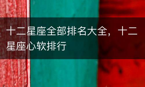 十二星座全部排名大全，十二星座心软排行