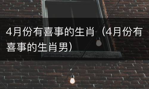 4月份有喜事的生肖（4月份有喜事的生肖男）