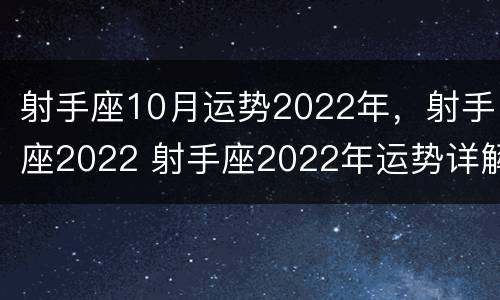 射手座10月运势2022年，射手座2022 射手座2022年运势详解年运势
