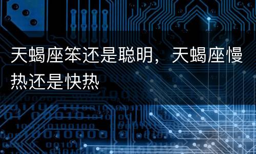 天蝎座笨还是聪明，天蝎座慢热还是快热