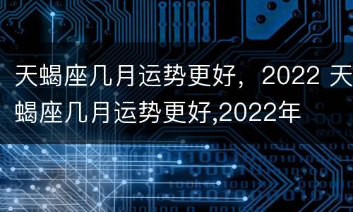 天蝎座几月运势更好，2022 天蝎座几月运势更好,2022年