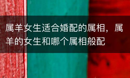属羊女生适合婚配的属相，属羊的女生和哪个属相般配