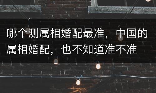 哪个测属相婚配最准，中国的属相婚配，也不知道准不准