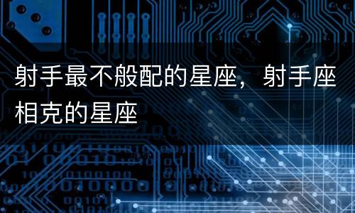 射手最不般配的星座，射手座相克的星座