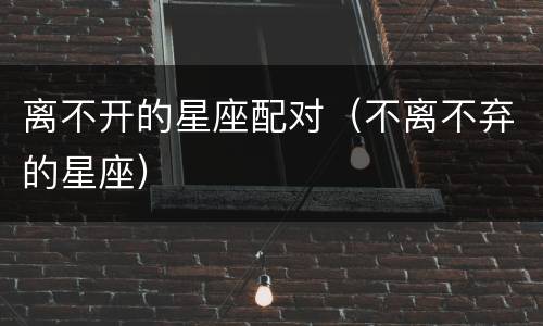 离不开的星座配对（不离不弃的星座）