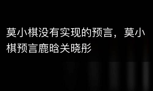 莫小棋没有实现的预言，莫小棋预言鹿晗关晓彤