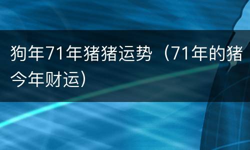 狗年71年猪猪运势（71年的猪今年财运）