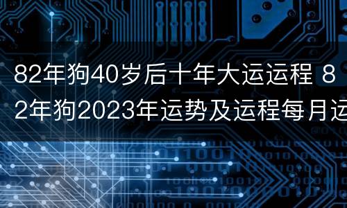 82年狗40岁后十年大运运程 82年狗2023年运势及运程每月运程