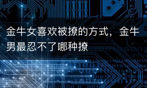 金牛女喜欢被撩的方式，金牛男最忍不了哪种撩