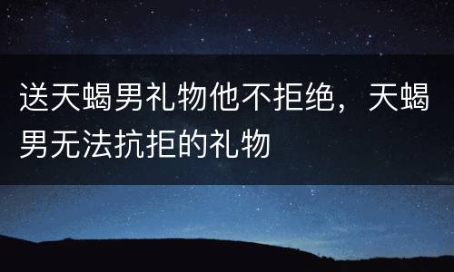 送天蝎男礼物他不拒绝，天蝎男无法抗拒的礼物
