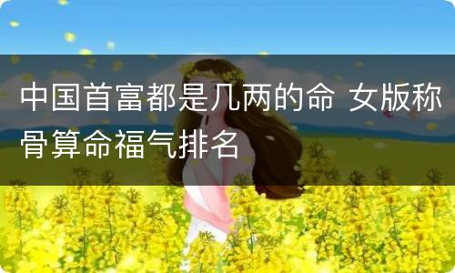 中国首富都是几两的命 女版称骨算命福气排名