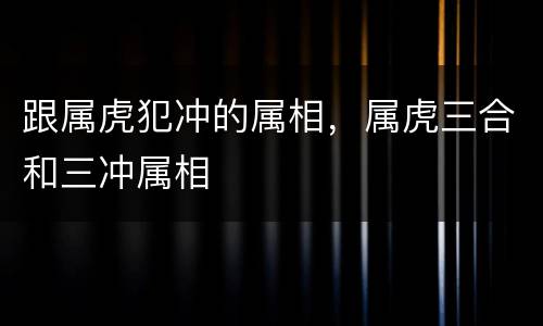 跟属虎犯冲的属相，属虎三合和三冲属相