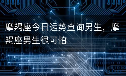 摩羯座今日运势查询男生，摩羯座男生很可怕