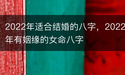 2022年适合结婚的八字，2022年有姻缘的女命八字