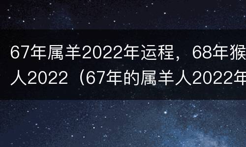 67年属羊2022年运程，68年猴人2022（67年的属羊人2022年运势）