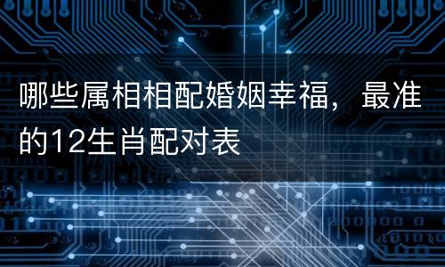 哪些属相相配婚姻幸福，最准的12生肖配对表