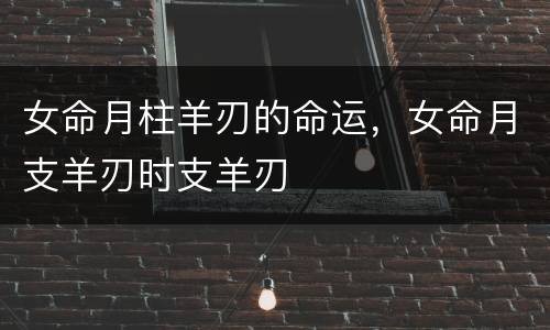 女命月柱羊刃的命运，女命月支羊刃时支羊刃