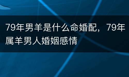 79年男羊是什么命婚配，79年属羊男人婚姻感情
