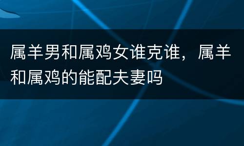 属羊男和属鸡女谁克谁，属羊和属鸡的能配夫妻吗