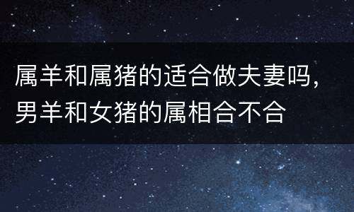 属羊和属猪的适合做夫妻吗，男羊和女猪的属相合不合