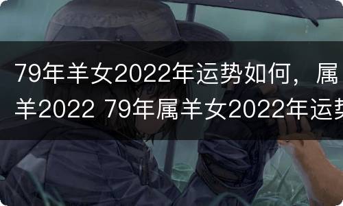79年羊女2022年运势如何，属羊2022 79年属羊女2022年运势每月运势