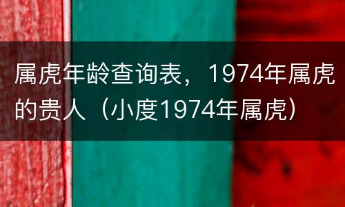 属虎年龄查询表，1974年属虎的贵人（小度1974年属虎）