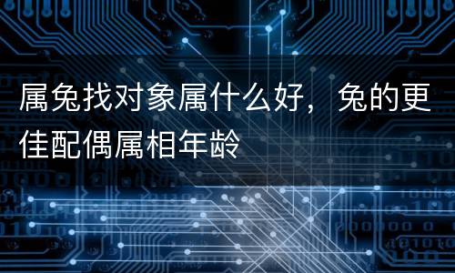属兔找对象属什么好，兔的更佳配偶属相年龄