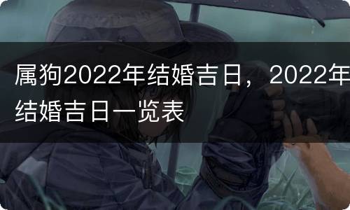 属狗2022年结婚吉日，2022年结婚吉日一览表