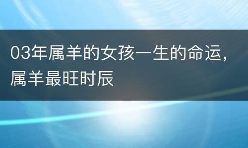 03年属羊的女孩一生的命运，属羊最旺时辰