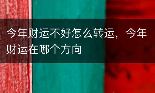 今年财运不好怎么转运，今年财运在哪个方向