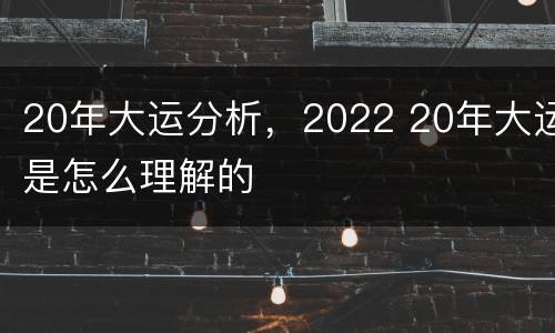20年大运分析，2022 20年大运是怎么理解的