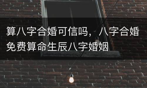 算八字合婚可信吗，八字合婚免费算命生辰八字婚姻