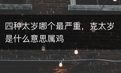 四种太岁哪个最严重，克太岁是什么意思属鸡