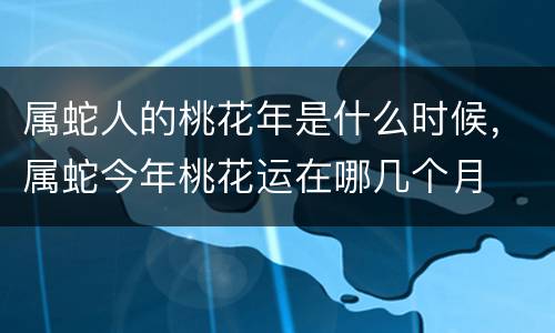 属蛇人的桃花年是什么时候，属蛇今年桃花运在哪几个月