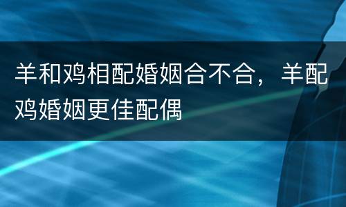 羊和鸡相配婚姻合不合，羊配鸡婚姻更佳配偶